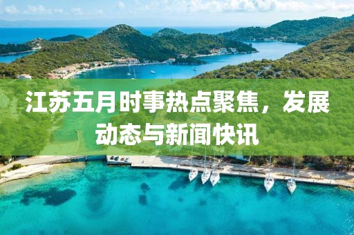 江苏五月时事热点聚焦，发展动态与新闻快讯