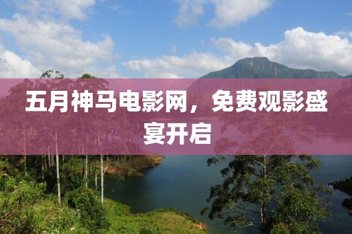 五月神马电影网，免费观影盛宴开启