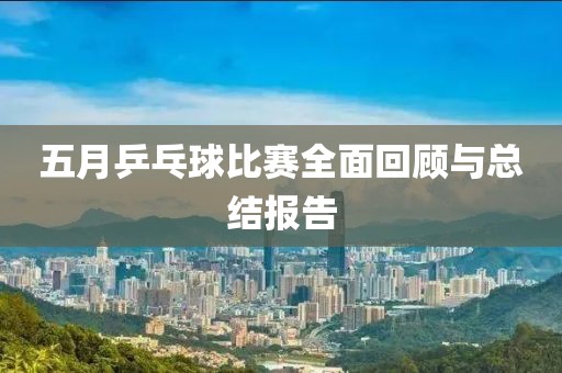 五月乒乓球比赛全面回顾与总结报告