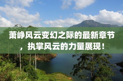 萧峥风云变幻之际的最新章节，执掌风云的力量展现！