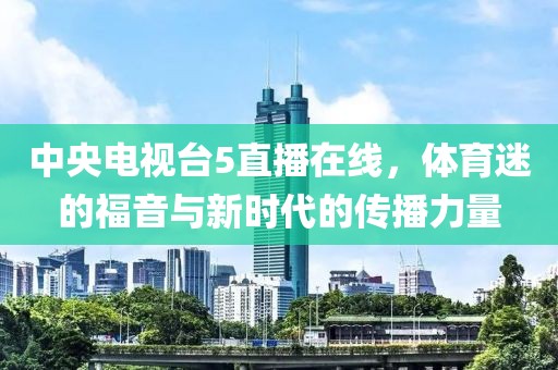 中央电视台5直播在线，体育迷的福音与新时代的传播力量