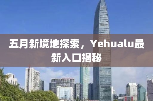 五月新境地探索，Yehualu最新入口揭秘