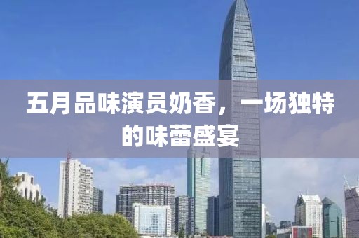 五月品味演员奶香，一场独特的味蕾盛宴