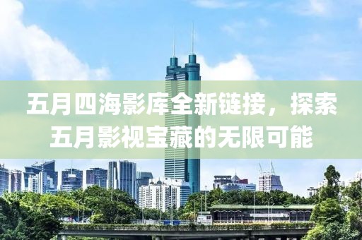 五月四海影库全新链接，探索五月影视宝藏的无限可能