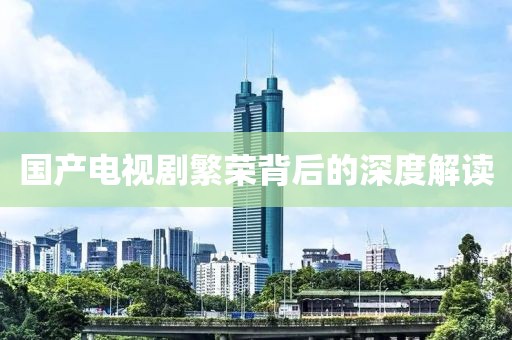 国产电视剧繁荣背后的深度解读