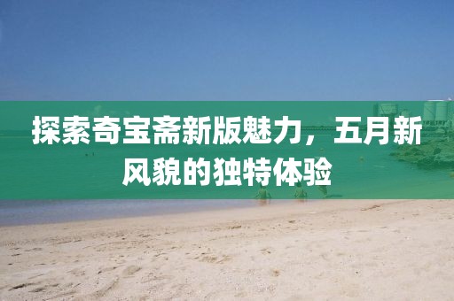 探索奇宝斋新版魅力，五月新风貌的独特体验