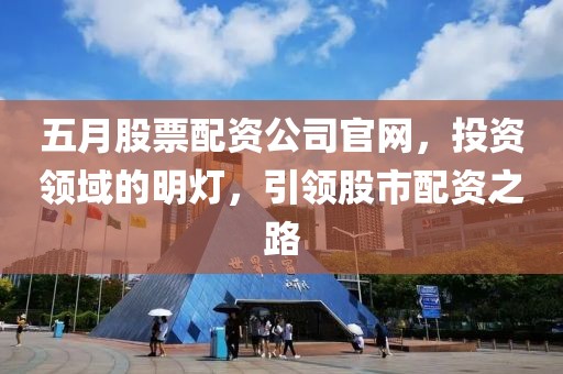 五月股票配资公司官网，投资领域的明灯，引领股市配资之路