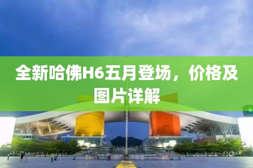 全新哈佛H6五月登场，价格及图片详解