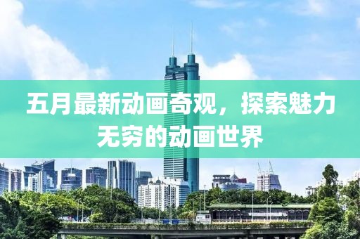 五月最新动画奇观，探索魅力无穷的动画世界