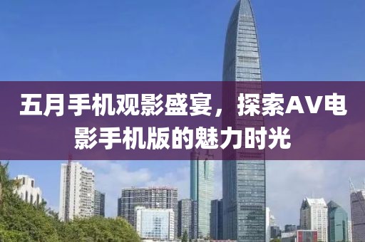五月手机观影盛宴，探索AV电影手机版的魅力时光