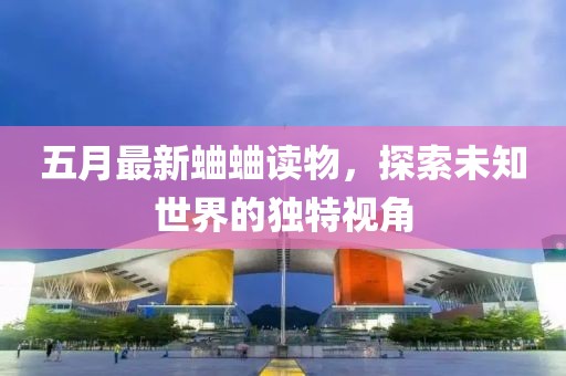 五月最新蛐蛐读物，探索未知世界的独特视角