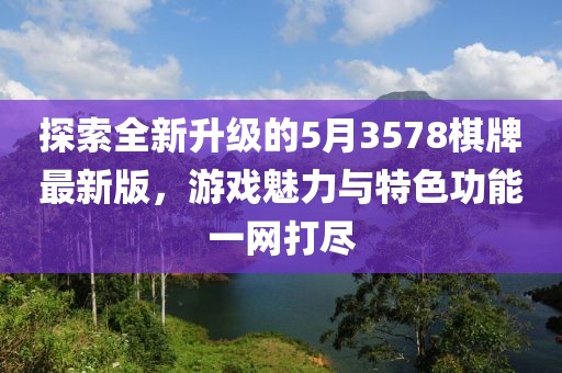 探索全新升级的5月3578棋牌最新版，游戏魅力与特色功能一网打尽