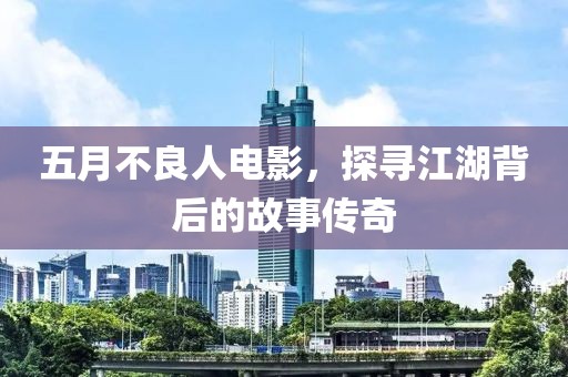 五月不良人电影，探寻江湖背后的故事传奇