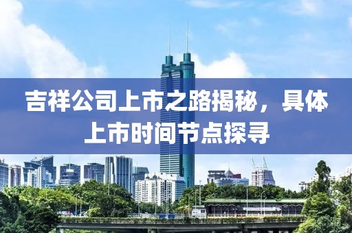 吉祥公司上市之路揭秘，具体上市时间节点探寻