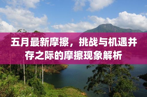 五月最新摩擦，挑战与机遇并存之际的摩擦现象解析