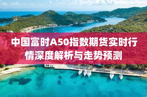 中国富时A50指数期货实时行情深度解析与走势预测