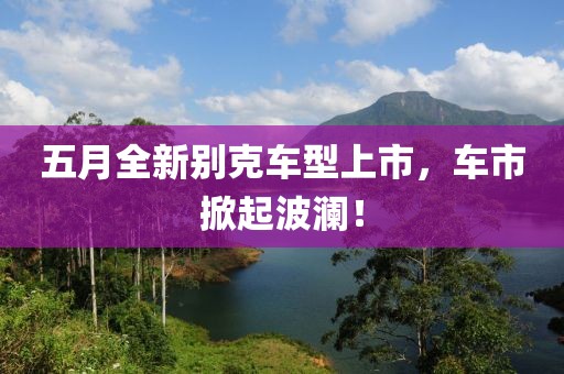 五月全新别克车型上市，车市掀起波澜！