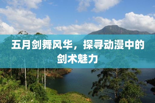 五月剑舞风华，探寻动漫中的剑术魅力