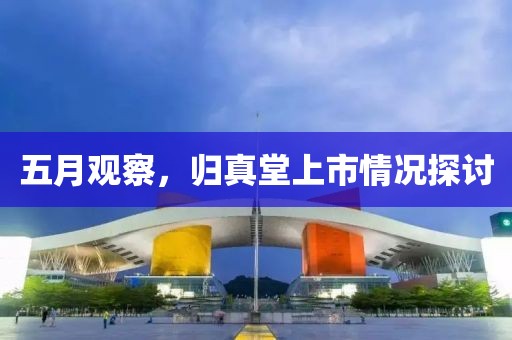 五月观察，归真堂上市情况探讨