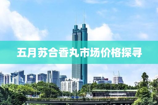 五月苏合香丸市场价格探寻