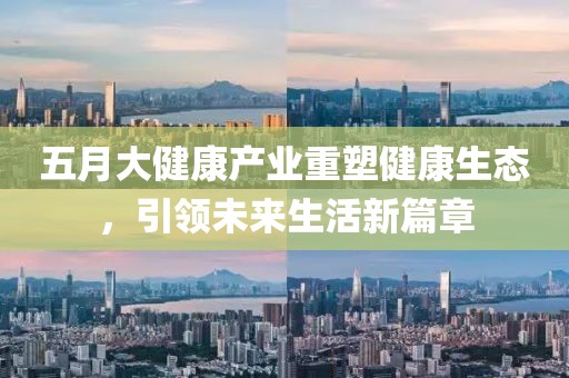 五月大健康产业重塑健康生态，引领未来生活新篇章