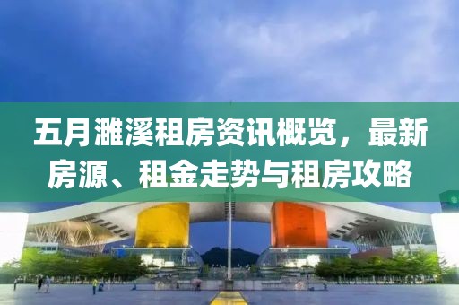 五月濉溪租房资讯概览，最新房源、租金走势与租房攻略