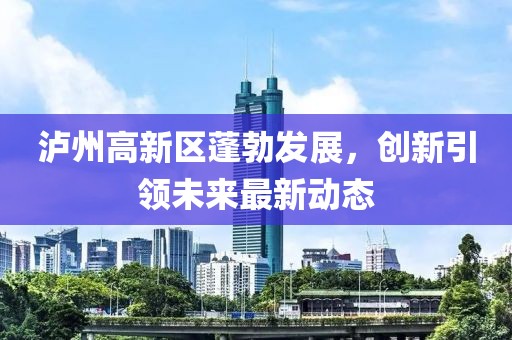 泸州高新区蓬勃发展，创新引领未来最新动态