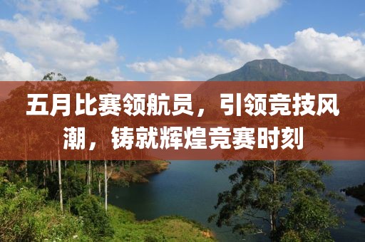 五月比赛领航员，引领竞技风潮，铸就辉煌竞赛时刻