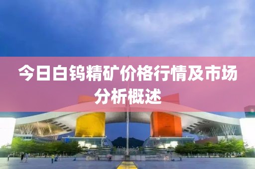 今日白钨精矿价格行情及市场分析概述
