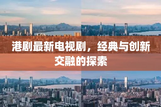 港剧最新电视剧，经典与创新交融的探索