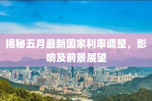揭秘五月最新国家利率调整，影响及前景展望