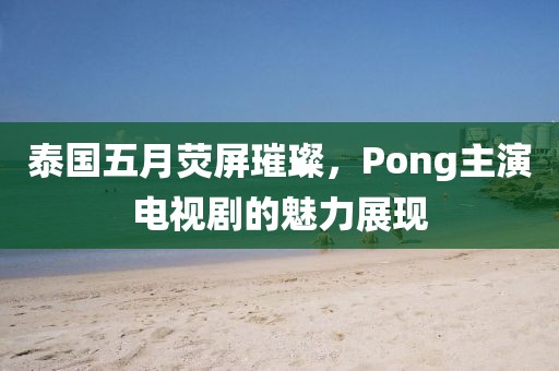 泰国五月荧屏璀璨，Pong主演电视剧的魅力展现