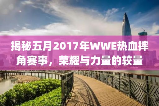 揭秘五月2017年WWE热血摔角赛事，荣耀与力量的较量