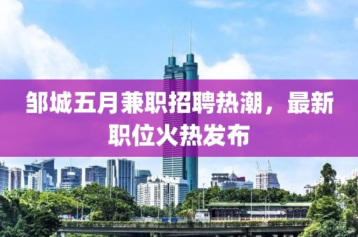 邹城五月兼职招聘热潮，最新职位火热发布