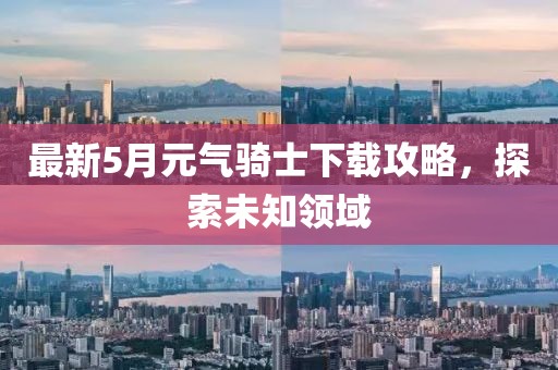 最新5月元气骑士下载攻略，探索未知领域