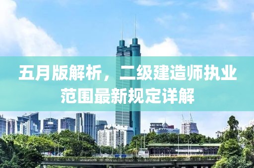 五月版解析，二级建造师执业范围最新规定详解