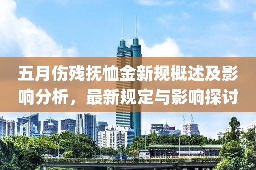 五月伤残抚恤金新规概述及影响分析，最新规定与影响探讨