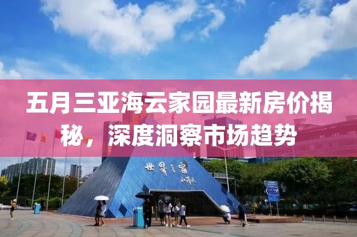 五月三亚海云家园最新房价揭秘，深度洞察市场趋势