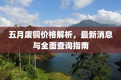 五月废铜价格解析，最新消息与全面查询指南