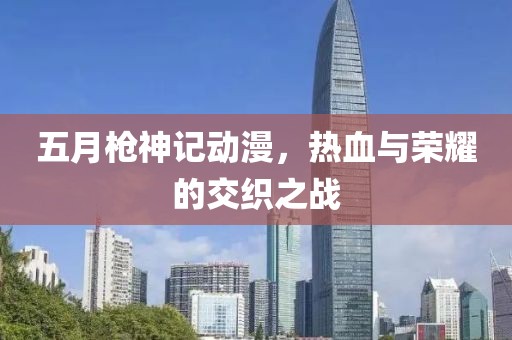 五月枪神记动漫，热血与荣耀的交织之战