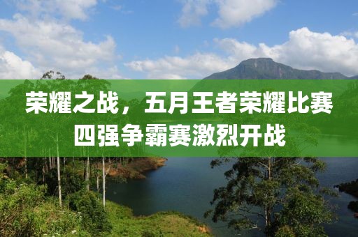 荣耀之战，五月王者荣耀比赛四强争霸赛激烈开战