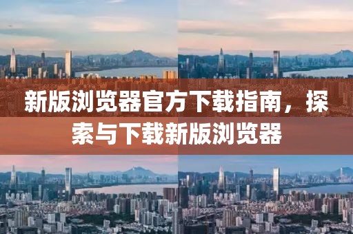 新版浏览器官方下载指南，探索与下载新版浏览器