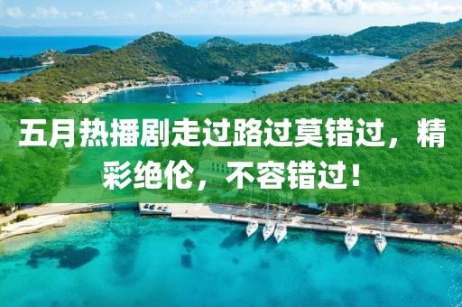 五月热播剧走过路过莫错过，精彩绝伦，不容错过！
