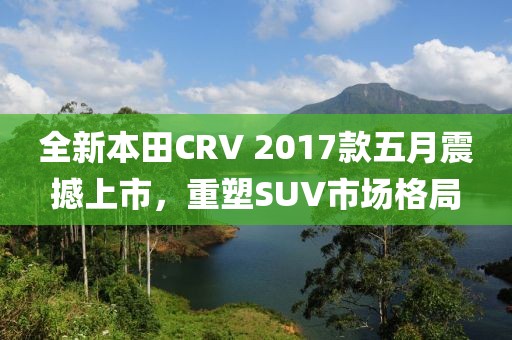 全新本田CRV 2017款五月震撼上市，重塑SUV市场格局