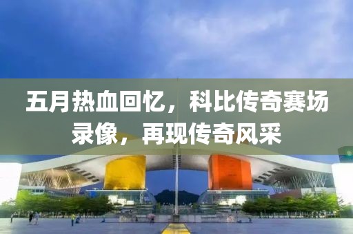 五月热血回忆，科比传奇赛场录像，再现传奇风采