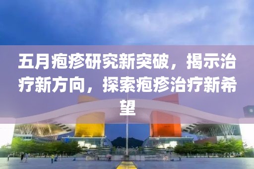 五月疱疹研究新突破，揭示治疗新方向，探索疱疹治疗新希望