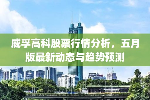 威孚高科股票行情分析，五月版最新动态与趋势预测