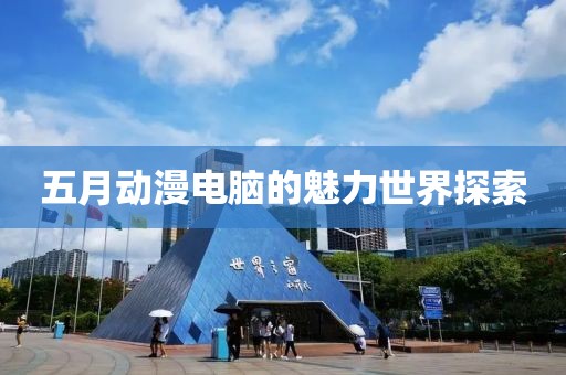 五月动漫电脑的魅力世界探索