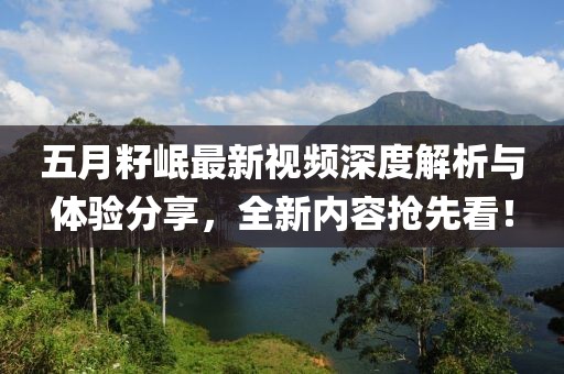 五月籽岷最新视频深度解析与体验分享，全新内容抢先看！