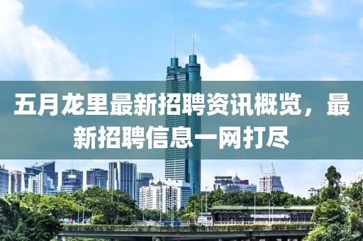 五月龙里最新招聘资讯概览，最新招聘信息一网打尽